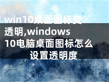 win10桌面图标变透明,windows10电脑桌面图标怎么设置透明度