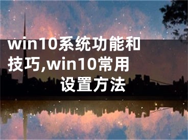 win10系统功能和技巧,win10常用设置方法