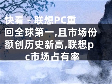 快看 - 联想PC重回全球第一,且市场份额创历史新高,联想pc市场占有率