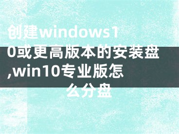 创建windows10或更高版本的安装盘,win10专业版怎么分盘