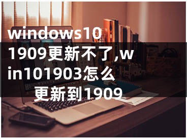 windows10 1909更新不了,win101903怎么更新到1909