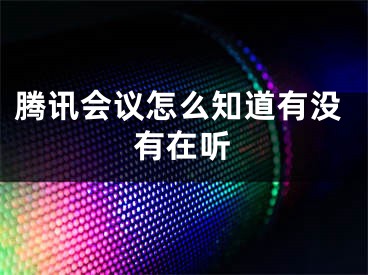 腾讯会议怎么知道有没有在听