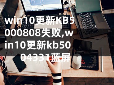 win10更新KB5000808失败,win10更新kb5004331蓝屏