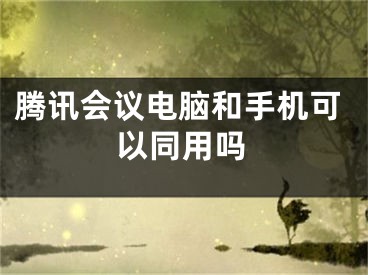 腾讯会议电脑和手机可以同用吗