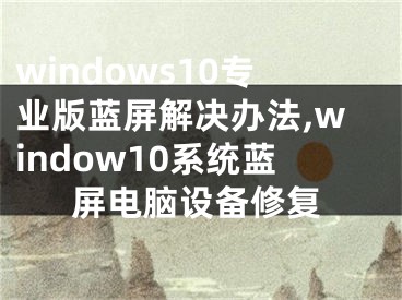 windows10专业版蓝屏解决办法,window10系统蓝屏电脑设备修复
