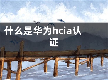 什么是华为hcia认证