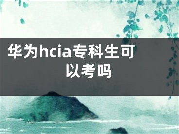 华为hcia专科生可以考吗