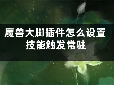 魔兽大脚插件怎么设置技能触发常驻