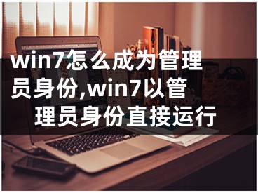 win7怎么成为管理员身份,win7以管理员身份直接运行