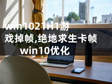 win1021H1游戏掉帧,绝地求生卡帧win10优化