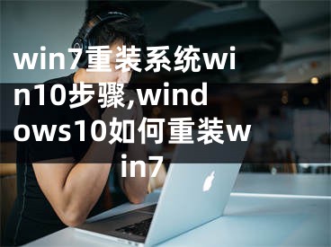 win7重装系统win10步骤,windows10如何重装win7
