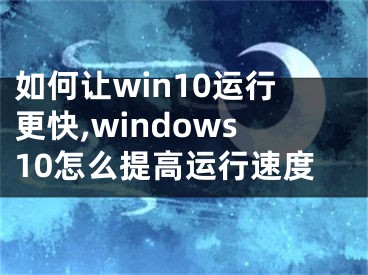 如何让win10运行更快,windows10怎么提高运行速度 