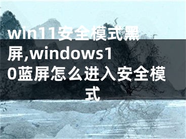 win11安全模式黑屏,windows10蓝屏怎么进入安全模式