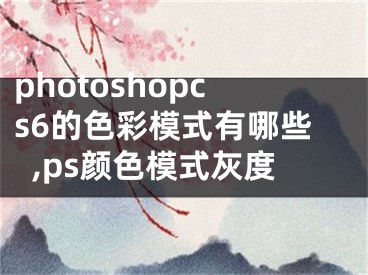 photoshopcs6的色彩模式有哪些,ps颜色模式灰度