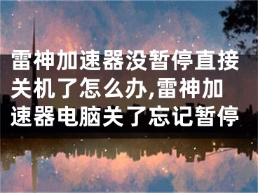 雷神加速器没暂停直接关机了怎么办,雷神加速器电脑关了忘记暂停