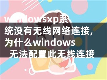 windowsxp系统没有无线网络连接,为什么windows无法配置此无线连接
