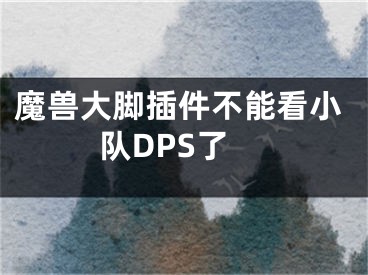 魔兽大脚插件不能看小队DPS了