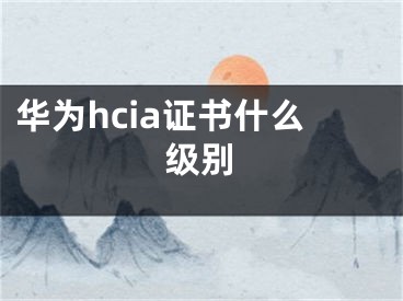 华为hcia证书什么级别