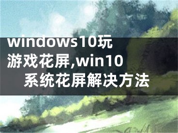 windows10玩游戏花屏,win10系统花屏解决方法