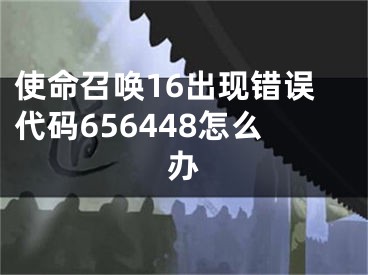 使命召唤16出现错误代码656448怎么办