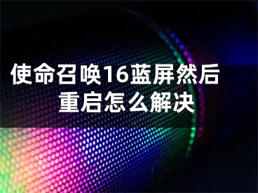 使命召唤16蓝屏然后重启怎么解决