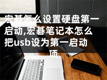 宏碁怎么设置硬盘第一启动,宏碁笔记本怎么把usb设为第一启动项