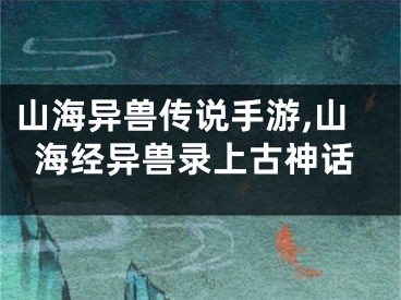 山海异兽传说手游,山海经异兽录上古神话