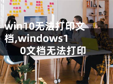 win10无法打印文档,windows10文档无法打印