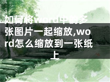 如何将word中的多张图片一起缩放,word怎么缩放到一张纸上