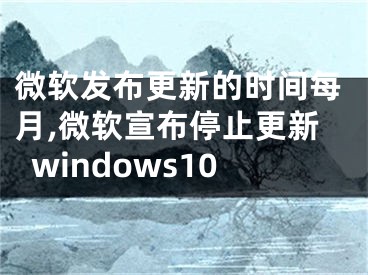 微软发布更新的时间每月,微软宣布停止更新windows10