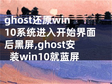 ghost还原win10系统进入开始界面后黑屏,ghost安装win10就蓝屏