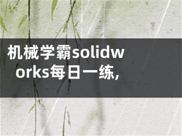 机械学霸solidworks每日一练,