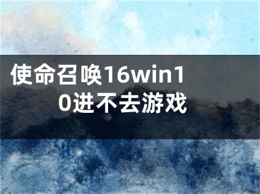 使命召唤16win10进不去游戏