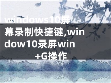 windows10屏幕录制快捷键,window10录屏win+G操作