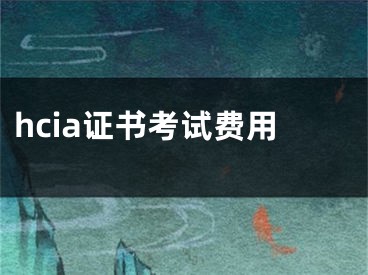 hcia证书考试费用