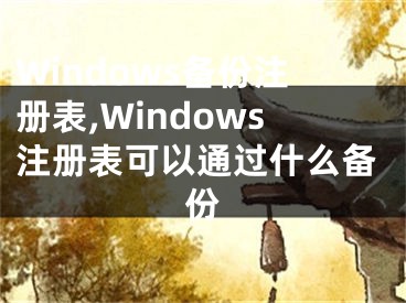 Windows备份注册表,Windows注册表可以通过什么备份