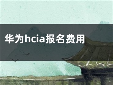 华为hcia报名费用