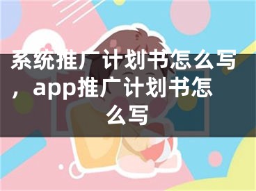 系统推广计划书怎么写，app推广计划书怎么写