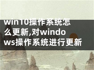 win10操作系统怎么更新,对windows操作系统进行更新