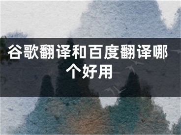 谷歌翻译和百度翻译哪个好用