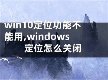 win10定位功能不能用,windows定位怎么关闭
