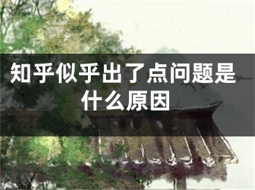 知乎似乎出了点问题是什么原因
