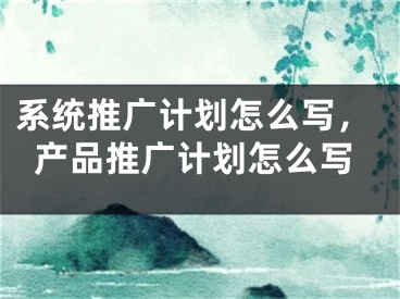 系统推广计划怎么写，产品推广计划怎么写