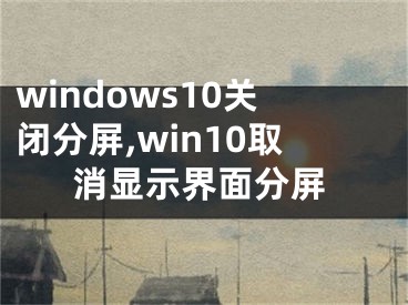 windows10关闭分屏,win10取消显示界面分屏