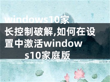 windows10家长控制破解,如何在设置中激活windows10家庭版