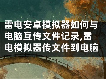 雷电安卓模拟器如何与电脑互传文件记录,雷电模拟器传文件到电脑