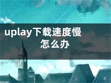 uplay下载速度慢怎么办