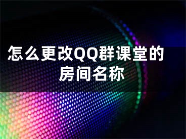 怎么更改QQ群课堂的房间名称