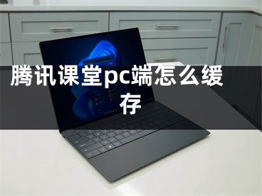 腾讯课堂pc端怎么缓存