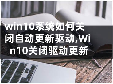 win10系统如何关闭自动更新驱动,Win10关闭驱动更新